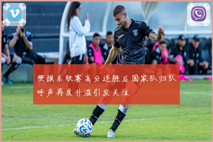 樊振东联赛高分连胜后国家队归队呼声再度升温引发关注