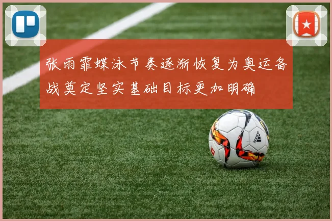 张雨霏蝶泳节奏逐渐恢复为奥运备战奠定坚实基础目标更加明确