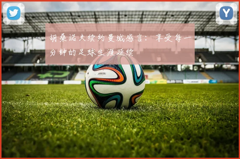 胡桑诺夫续约曼城感言：享受每一分钟的足球生涯延续
