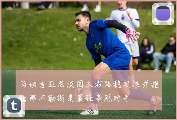 马切吉亚尼谈国米右路稳定性并指出那不勒斯是最强争冠对手