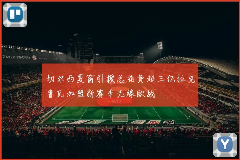 切尔西夏窗引援总花费超三亿拉克鲁瓦加盟新赛季无缘欧战