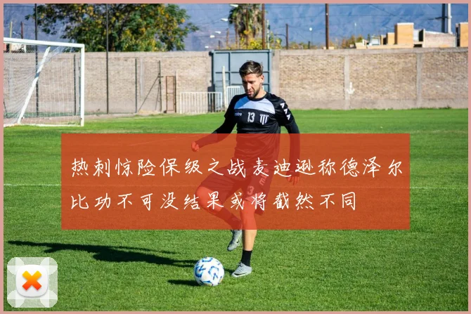 热刺惊险保级之战麦迪逊称德泽尔比功不可没结果或将截然不同