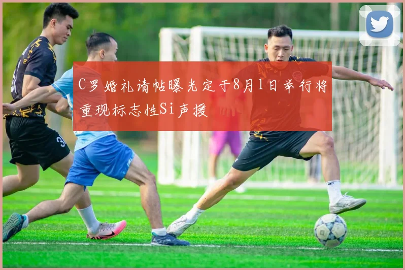 C罗婚礼请帖曝光定于8月1日举行将重现标志性Si声援