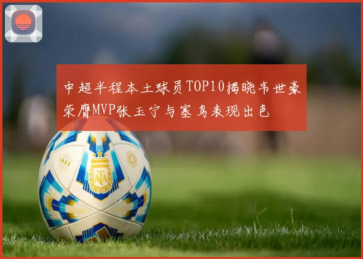 中超半程本土球员TOP10揭晓韦世豪荣膺MVP张玉宁与塞鸟表现出色