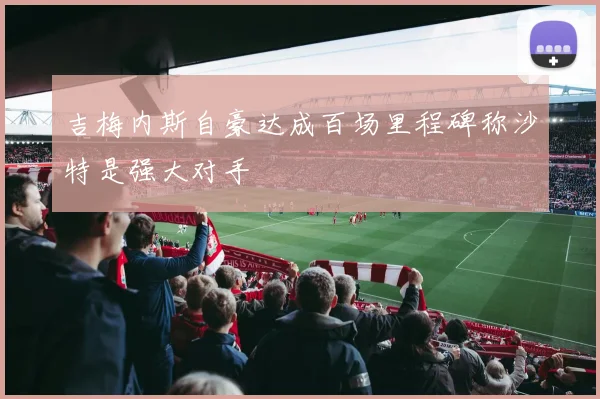 吉梅内斯自豪达成百场里程碑称沙特是强大对手