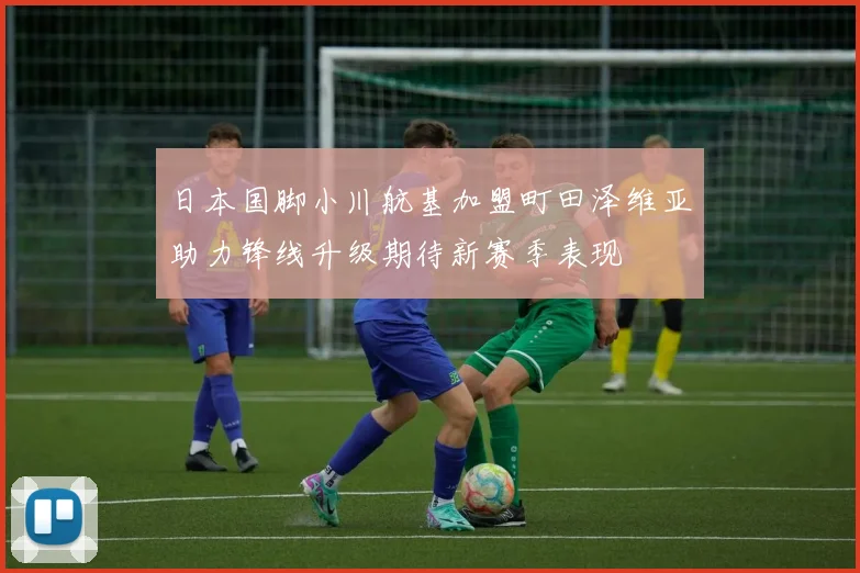 日本国脚小川航基加盟町田泽维亚助力锋线升级期待新赛季表现