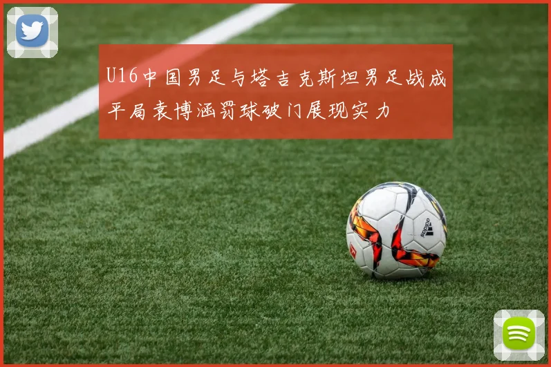 U16中国男足与塔吉克斯坦男足战成平局袁博涵罚球破门展现实力