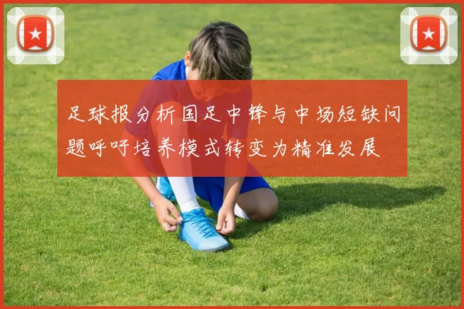足球报分析国足中锋与中场短缺问题呼吁培养模式转变为精准发展