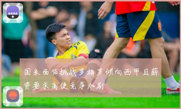 国米面临挑战罗梅罗倾向西甲且薪资要求高使竞争加剧