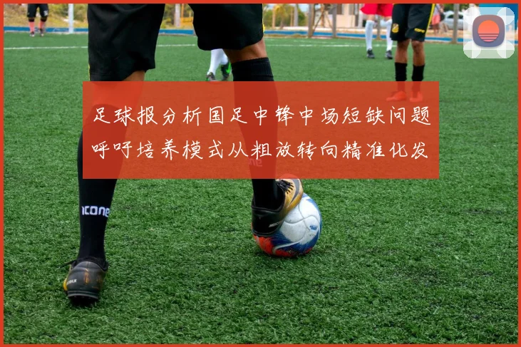 足球报分析国足中锋中场短缺问题呼吁培养模式从粗放转向精准化发展