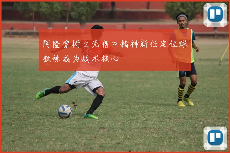 阿隆索树立无借口精神新任定位球教练成为战术核心