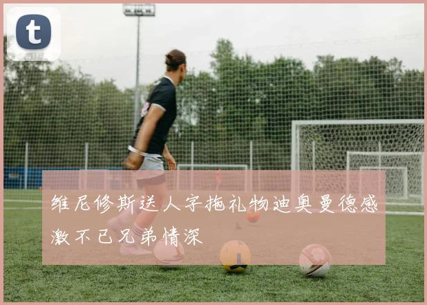 维尼修斯送人字拖礼物迪奥曼德感激不已兄弟情深