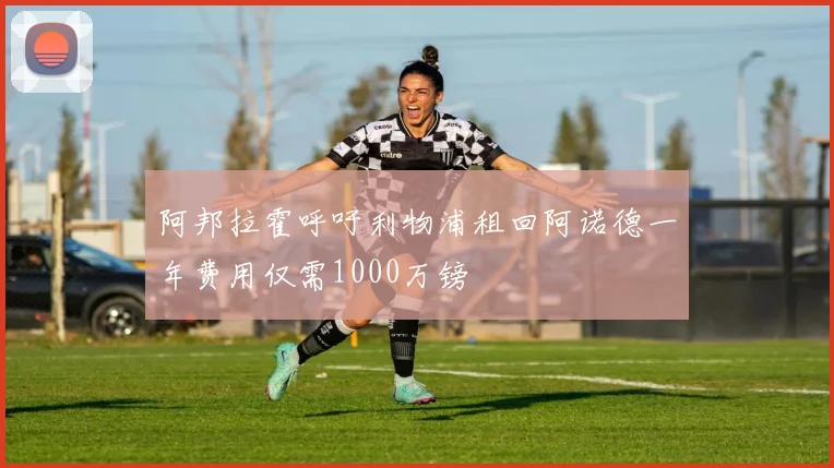 阿邦拉霍呼吁利物浦租回阿诺德一年费用仅需1000万镑
