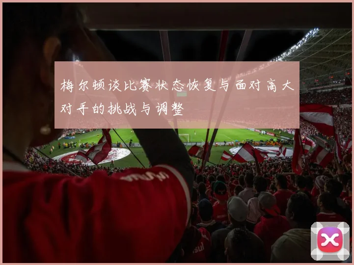 梅尔顿谈比赛状态恢复与面对高大对手的挑战与调整