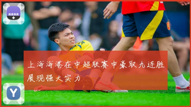 上海海港在中超联赛中豪取九连胜展现强大实力