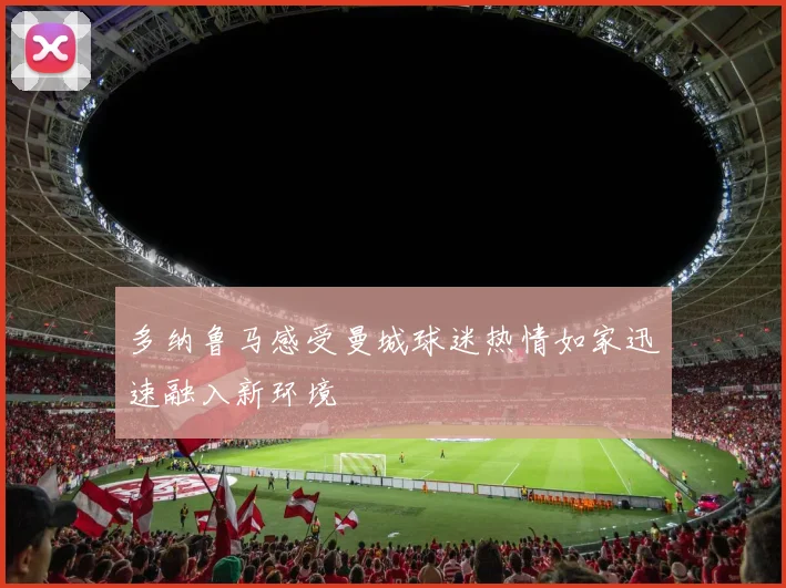 多纳鲁马感受曼城球迷热情如家迅速融入新环境