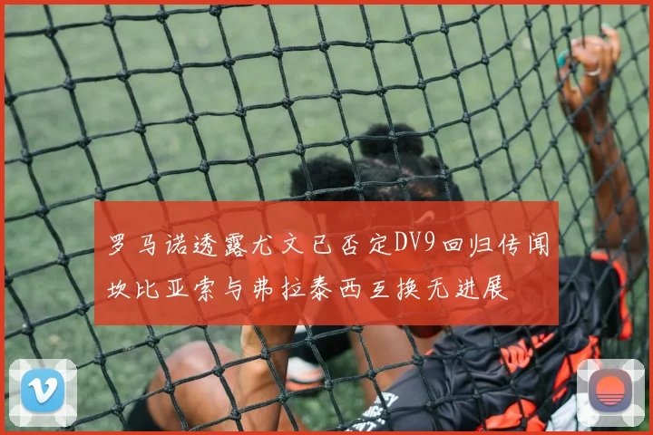 罗马诺透露尤文已否定DV9回归传闻坎比亚索与弗拉泰西互换无进展