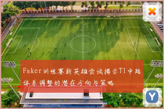 Faker训练赛新英雄尝试揭示T1中路体系调整的潜在方向与策略