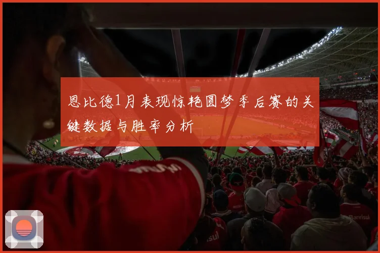 恩比德1月表现惊艳圆梦季后赛的关键数据与胜率分析