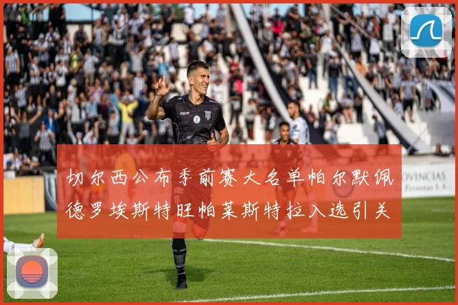 切尔西公布季前赛大名单帕尔默佩德罗埃斯特旺帕莱斯特拉入选引关注