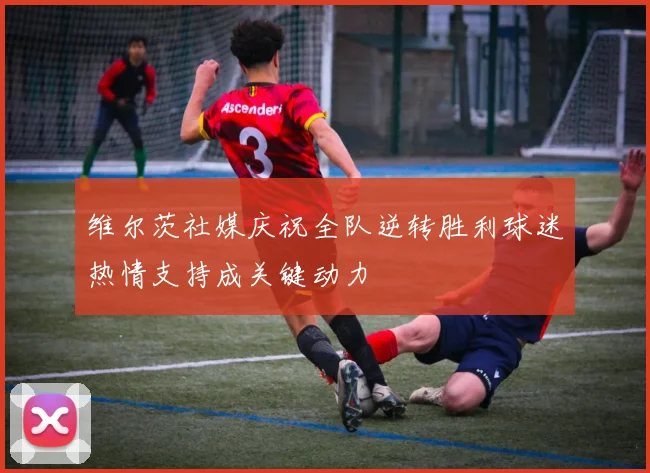维尔茨社媒庆祝全队逆转胜利球迷热情支持成关键动力