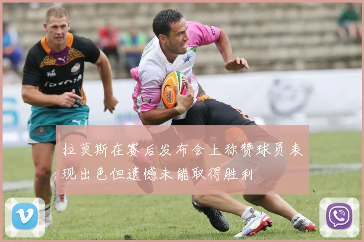拉莫斯在赛后发布会上称赞球员表现出色但遗憾未能取得胜利