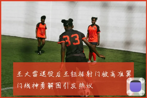王大雷退役后王钰栋射门被高准翼门线神勇解围引发热议