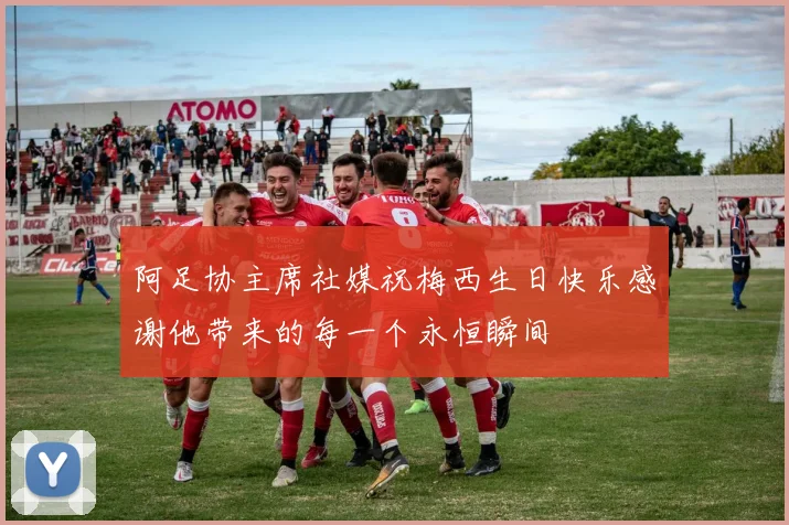 阿足协主席社媒祝梅西生日快乐感谢他带来的每一个永恒瞬间