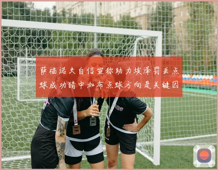 萨福诺夫自信宣称助力埃泽罚丢点球成功猜中加布点球方向是关键因素