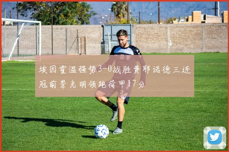 埃因霍温强势3-0战胜费耶诺德三连冠前景光明领跑荷甲17分