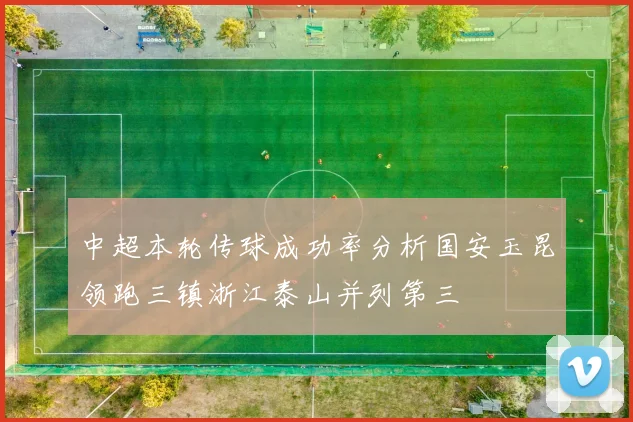 中超本轮传球成功率分析国安玉昆领跑三镇浙江泰山并列第三