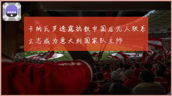 卡纳瓦罗透露执教中国后无人联系立志成为意大利国家队主帅