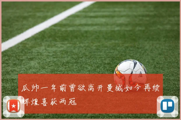 瓜帅一年前曾欲离开曼城如今再续辉煌喜获两冠