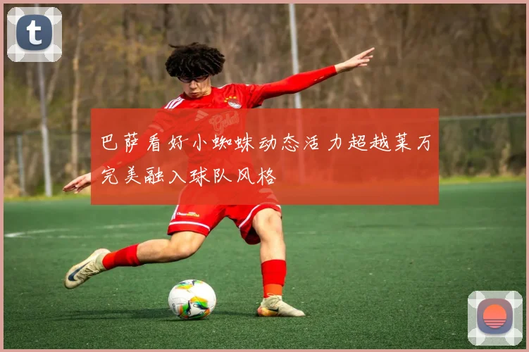 巴萨看好小蜘蛛动态活力超越莱万完美融入球队风格