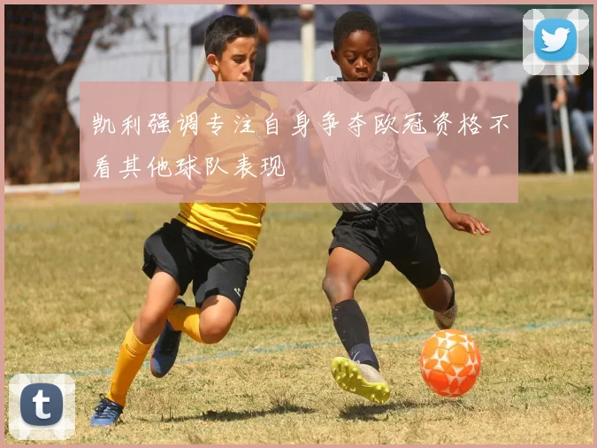 凯利强调专注自身争夺欧冠资格不看其他球队表现