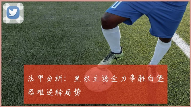 法甲分析：里尔主场全力争胜白堡恐难逆转局势