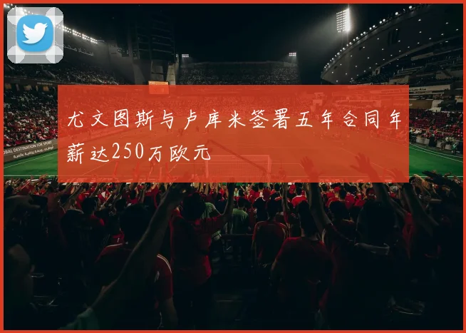 尤文图斯与卢库米签署五年合同年薪达250万欧元