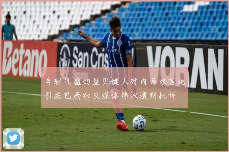 年轻气盛的盐贝健人对内马尔言论引发巴西社交媒体热议遭到批评