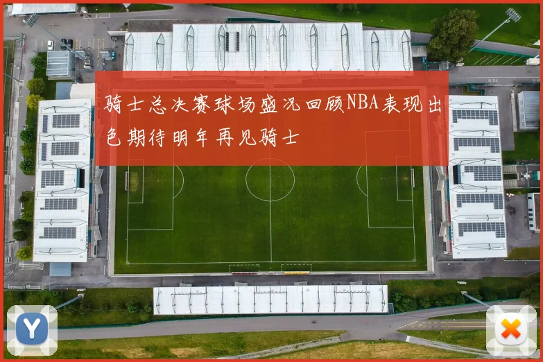 骑士总决赛球场盛况回顾NBA表现出色期待明年再见骑士