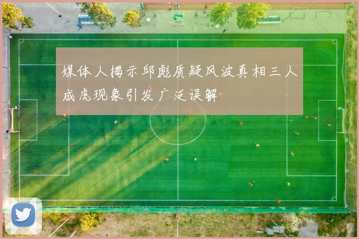 媒体人揭示邱彪质疑风波真相三人成虎现象引发广泛误解