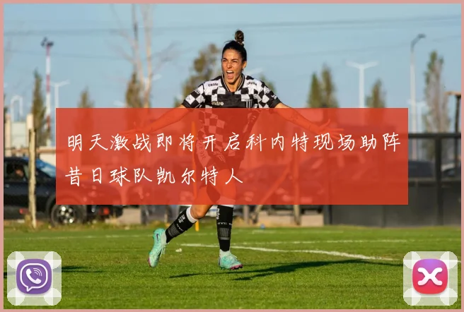 明天激战即将开启科内特现场助阵昔日球队凯尔特人