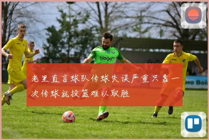 老里直言球队传球失误严重只靠一次传球就投篮难以取胜
