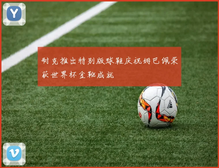 耐克推出特别版球鞋庆祝姆巴佩荣获世界杯金靴成就