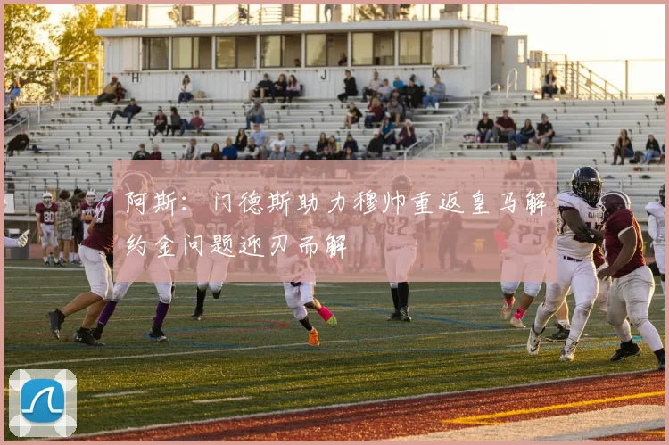 阿斯：门德斯助力穆帅重返皇马解约金问题迎刃而解
